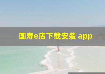 国寿e店下载安装 app